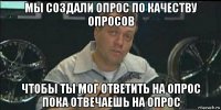 мы создали опрос по качеству опросов чтобы ты мог ответить на опрос пока отвечаешь на опрос