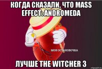 когда сказали, что mass effect: andromeda лучше the witcher 3