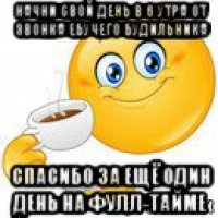 начни свой день в 6 утра от звонка ебучего будильника спасибо за ещё один день на фулл-тайме