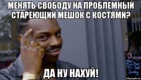 менять свободу на проблемный стареющий мешок с костями? да ну нахуй!