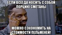 если всегда носить с собой порцию сметаны можно сэкономить на стоимости пельменей!