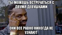 ты можешь встречаться с двумя девушками они все равно никогда не узнают