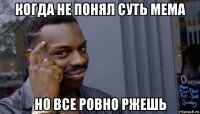 когда не понял суть мема но все ровно ржешь