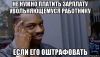 не нужно платить зарплату увольняющемуся работнику если его оштрафовать