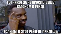 ты никогда не прослывёшь вагоном в рейде если ты в этот рейд не придёшь