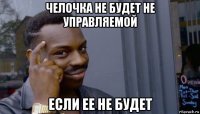 челочка не будет не управляемой если ее не будет