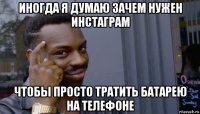 иногда я думаю зачем нужен инстаграм чтобы просто тратить батарею на телефоне