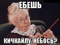 ебешь кичкайлу, небось?