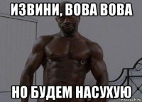 извини, вова вова но будем насухую