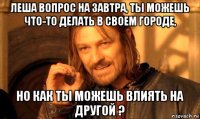 леша вопрос на завтра, ты можешь что-то делать в своем городе, но как ты можешь влиять на другой ?