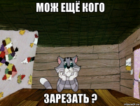 мож ещё кого зарезать ?