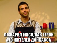  пожарил мясо, как герои ато жителей донбасса