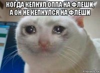 когда кепнул оппа на флеши, а он не кепнулся на флеши 