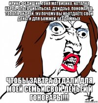 ирина федишин, тоня матвиенко, наталка карпа, ольга цибульска, дзидзьо, пономарёв, тополя андрей, !ну почему вы не отдаёте свои деньги для бомжей, бездомных чтобы завтра отдали для моей семьи свои деньги и гонорары!!!