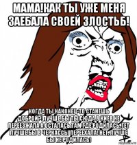 мама!как ты уже меня заебала своей злостьб! когда ты наконец-то станешь доброй?!лучше бы ты сюда в киев не переезжала а осталась там где родилась, гет лучше бы в черкассы переехала! нет, лучше бы не родилась!