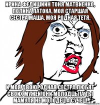 ирина федишиин тоня матвиенко, полина патока, моя старшая сестра маша, моя родная тетя, и моя двоюродная сестра любят своих мужей!они молодцы!а ты мамуля не молодец а сучец!