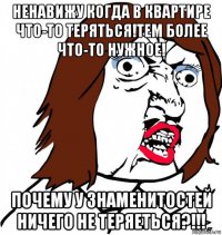 ненавижу когда в квартире что-то теряться!тем более что-то нужное! почему у знаменитостей ничего не теряеться?!!!