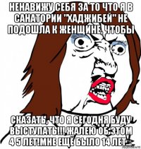 ненавижу себя за то что я в санатории "хаджибей" не подошла к женщине, чтобы сказать, что я сегодня буду выступать!!! жалею об этом 4 5 лет!мне ещё было 14 лет...