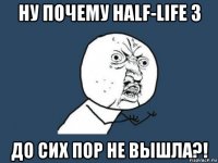 ну почему half-life 3 до сих пор не вышла?!