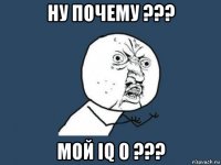 ну почему ??? мой iq 0 ???