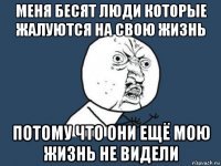 меня бесят люди которые жалуются на свою жизнь потому что они ещё мою жизнь не видели