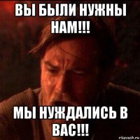 вы были нужны нам!!! мы нуждались в вас!!!