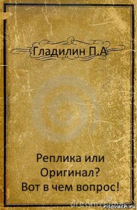 Гладилин П.А Реплика или Оригинал?
Вот в чем вопрос!