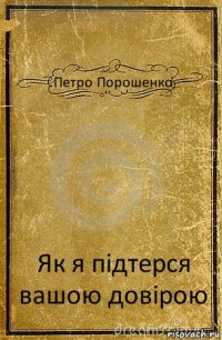 Петро Порошенко Як я підтерся вашою довірою