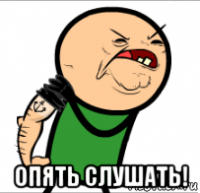  опять слушать!