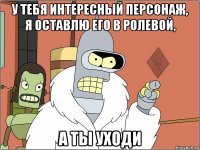 у тебя интересный персонаж, я оставлю его в ролевой, а ты уходи