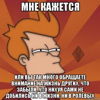 мне кажется или вы так много обращаете внимание на жизнь других, что забыли, что нихуя сами не добились ни в жизни, ни в ролевых