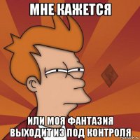 мне кажется или моя фантазия выходит из под контроля