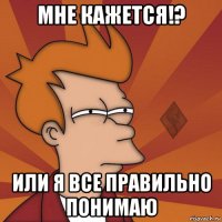 мне кажется!? или я все правильно понимаю