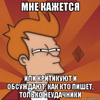 мне кажется или критикуют и обсуждают, как кто пишет, только неудачники
