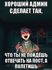 хороший админ сделает так, что ты не пойдёшь отвечать на пост, а полетишь