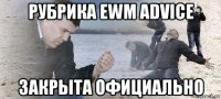 рубрика ewm advice закрыта официально