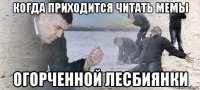 когда приходится читать мемы огорченной лесбиянки