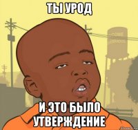 ты урод и это было утверждение