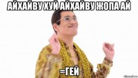 айхайву хуй айхайву жопа ай =гей