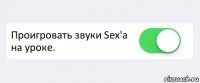  Проигровать звуки Sex'a на уроке. 