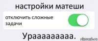 настройки матеши отключить сложные задачи Урааааааааа.