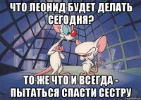 что леонид будет делать сегодня? то же что и всегда - пытаться спасти сестру