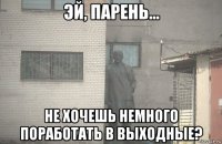  не хочешь немного поработать в выходные?