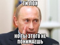 ти лох но ты этого не понимаешь