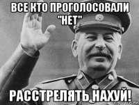 все кто проголосовали "нет" расстрелять нахуй!