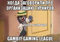 когда заговорили про организацию турниров gambit gaming league