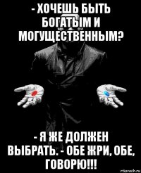 - хочешь быть богатым и могущественным? - я же должен выбрать. - обе жри, обе, говорю!!!