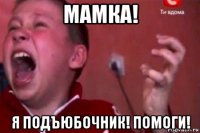 мамка! я подъюбочник! помоги!