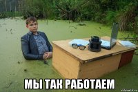  мы так работаем