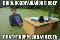 вика, возвращайся в сбер платят норм, задачи есть